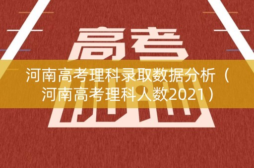 河南高考理科录取数据分析（河南高考理科人数2021）