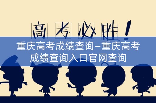 重庆高考成绩查询—重庆高考成绩查询入口官网查询