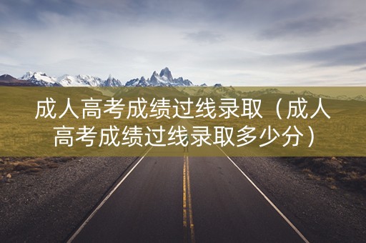 成人高考成绩过线录取(成人高考成绩过线录取多少分) 成人高考成绩过线录取(成人高考成绩过线录取多少分)