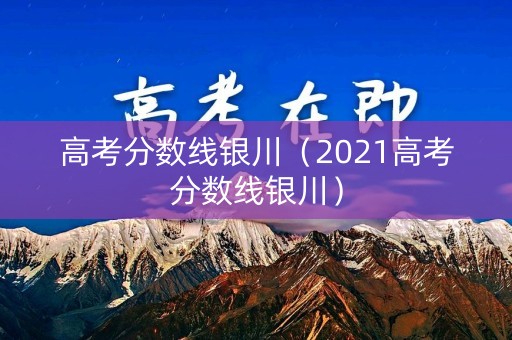 高考分数线银川(2021高考分数线银川) 高考分数线银川(2021高考分数线银川)