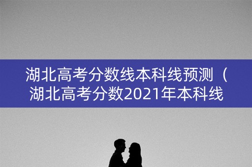 湖北高考分数线本科线预测(湖北高考分数2021年本科线) 湖北高考分数线本科线预测(湖北高考分数2021年本科线)