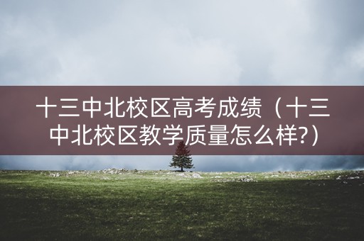 十三中北校区高考成绩(十三中北校区教学质量怎么样?) 十三中北校区高考成绩(十三中北校区教学质量怎么样?)