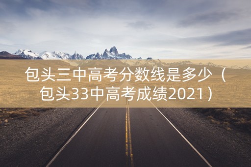 包头三中高考分数线是多少(包头33中高考成绩2021) 包头三中高考分数线是多少(包头33中高考成绩2021)