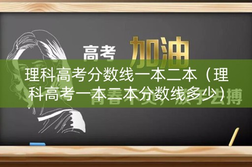 理科高考分数线一本二本(理科高考一本二本分数线多少) 理科高考分数线一本二本(理科高考一本二本分数线多少)