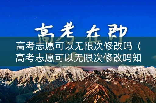 高考志愿可以无限次修改吗（高考志愿可以无限次修改吗知乎）