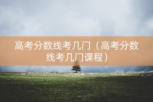 高考分数线考几门（高考分数线考几门课程）