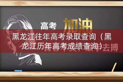 黑龙江往年高考录取查询（黑龙江历年高考成绩查询）