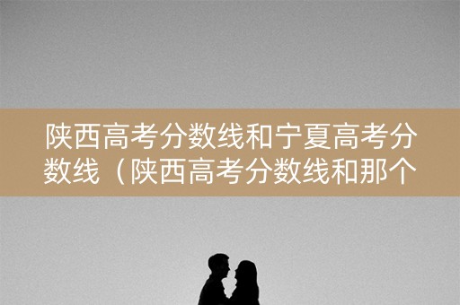 陕西高考分数线和宁夏高考分数线(陕西高考分数线和那个省接近) 陕西高考分数线和宁夏高考分数线(陕西高考分数线和那个省接近)