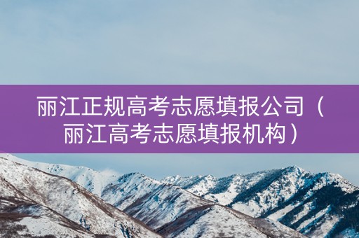 丽江正规高考志愿填报公司(丽江高考志愿填报机构) 丽江正规高考志愿填报公司(丽江高考志愿填报机构)