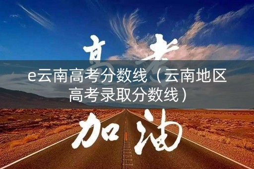 e云南高考分数线（云南地区高考录取分数线）