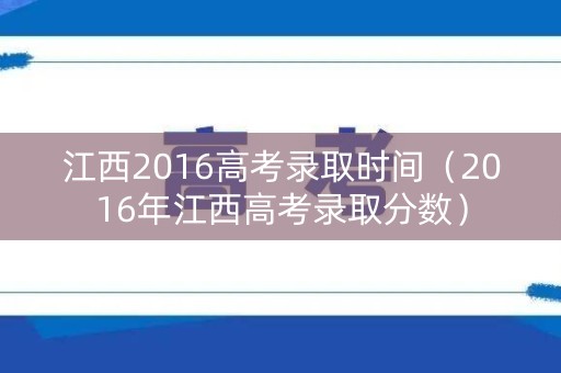 江西2016高考录取时间(2016年江西高考录取分数) 江西2016高考录取时间(2016年江西高考录取分数)