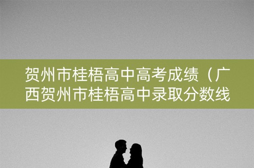 贺州市桂梧高中高考成绩（广西贺州市桂梧高中录取分数线）