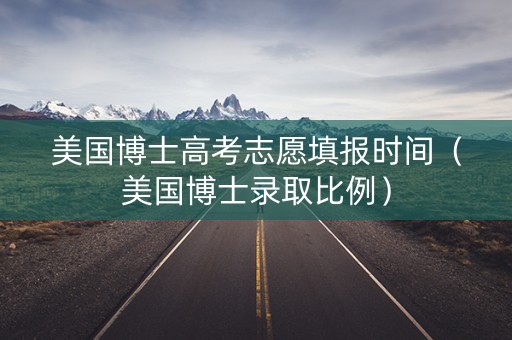 美国博士高考志愿填报时间（美国博士录取比例）