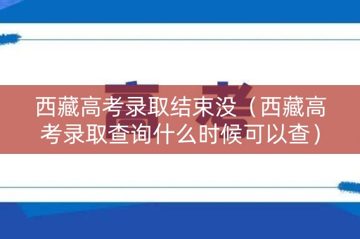 西藏高考录取结束没(西藏高考录取查询什么时候可以查) 西藏高考录取结束没(西藏高考录取查询什么时候可以查)