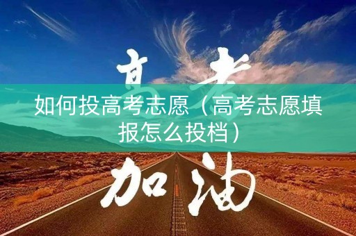 如何投高考志愿(高考志愿填报怎么投档) 如何投高考志愿(高考志愿填报怎么投档)