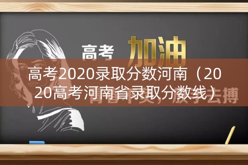 高考2020录取分数河南(2020高考河南省录取分数线) 高考2020录取分数河南(2020高考河南省录取分数线)