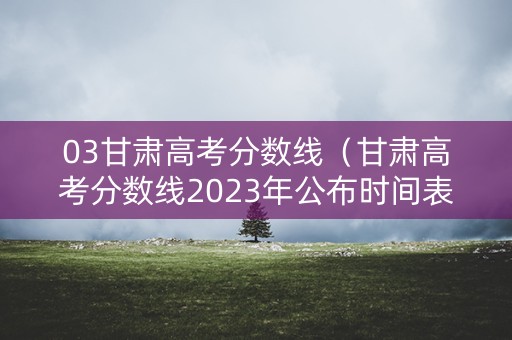 03甘肃高考分数线(甘肃高考分数线2023年公布时间表) 03甘肃高考分数线(甘肃高考分数线2023年公布时间表)