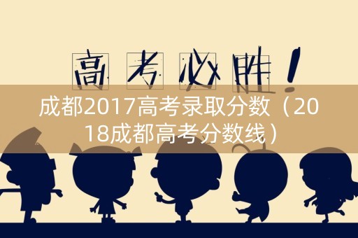 成都2017高考录取分数（2018成都高考分数线）