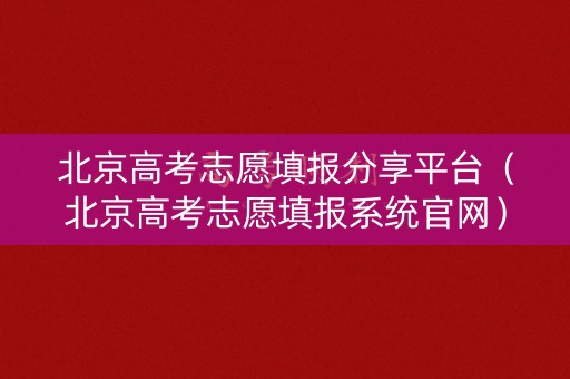 北京高考志愿填报分享平台（北京高考志愿填报系统官网）