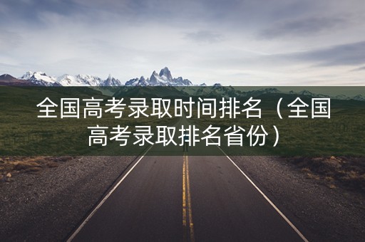 全国高考录取时间排名（全国高考录取排名省份）