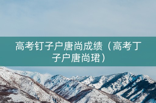 高考钉子户唐尚成绩（高考丁子户唐尚珺）