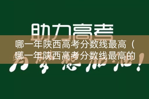 哪一年陕西高考分数线最高(哪一年陕西高考分数线最高的) 哪一年陕西高考分数线最高(哪一年陕西高考分数线最高的)