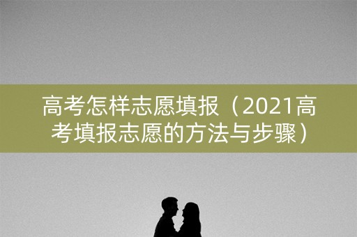 高考怎样志愿填报(2021高考填报志愿的方法与步骤) 高考怎样志愿填报(2021高考填报志愿的方法与步骤)