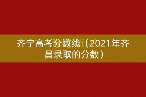 齐宁高考分数线(2021年齐昌录取的分数) 齐宁高考分数线(2021年齐昌录取的分数)