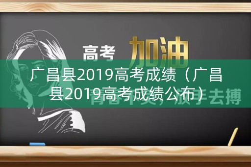 广昌县2019高考成绩(广昌县2019高考成绩公布) 广昌县2019高考成绩(广昌县2019高考成绩公布)