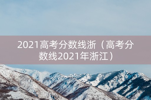 2021高考分数线浙(高考分数线2021年浙江) 2021高考分数线浙(高考分数线2021年浙江)