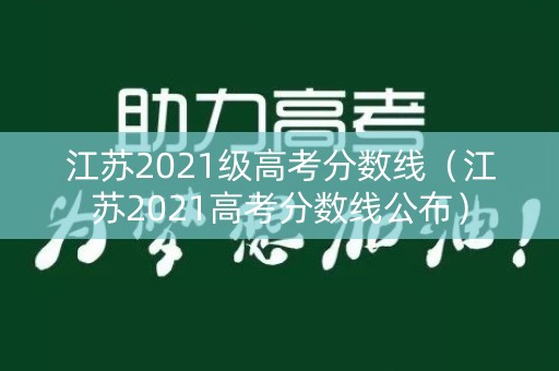 江苏2021级高考分数线(江苏2021高考分数线公布) 江苏2021级高考分数线(江苏2021高考分数线公布)