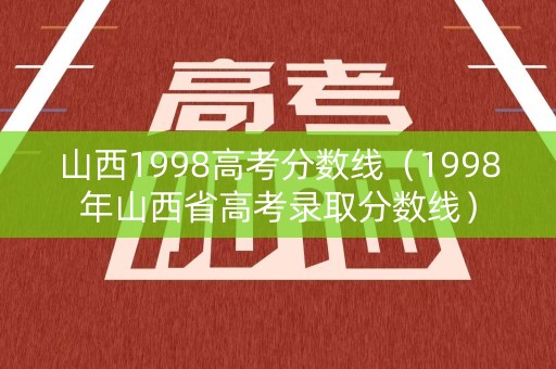 山西1998高考分数线(1998年山西省高考录取分数线) 山西1998高考分数线(1998年山西省高考录取分数线)