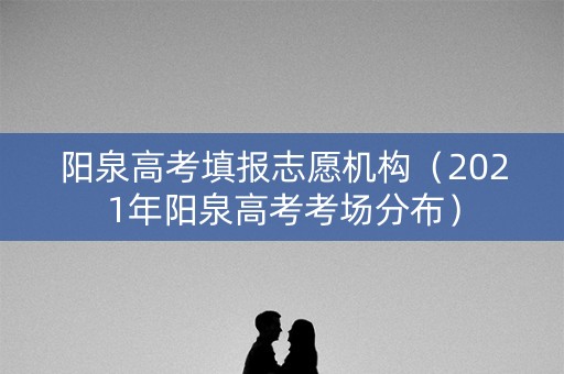 阳泉高考填报志愿机构(2021年阳泉高考考场分布) 阳泉高考填报志愿机构(2021年阳泉高考考场分布)