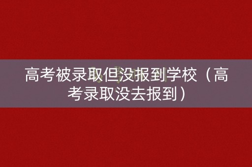 高考被录取但没报到学校（高考录取没去报到）