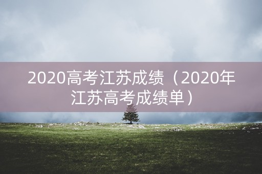 2020高考江苏成绩（2020年江苏高考成绩单）