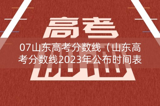 07山东高考分数线（山东高考分数线2023年公布时间表）