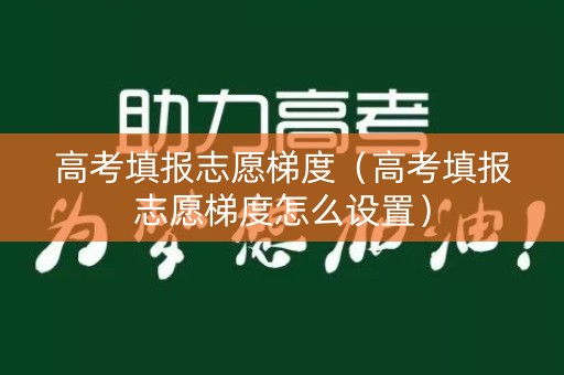 高考填报志愿梯度（高考填报志愿梯度怎么设置）