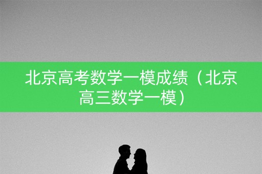 北京高考数学一模成绩（北京高三数学一模）