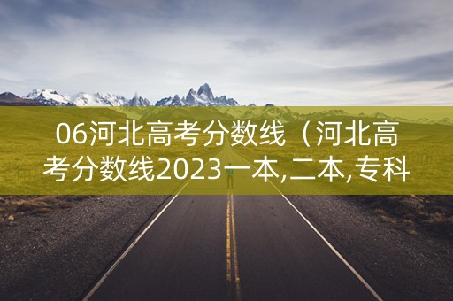 06河北高考分数线（河北高考分数线2023一本,二本,专科）