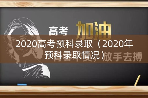 2020高考预科录取（2020年预科录取情况）