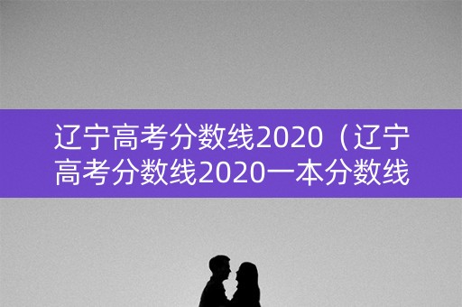辽宁高考分数线2020（辽宁高考分数线2020一本分数线）