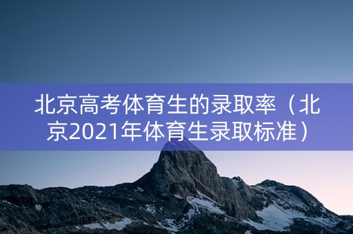 北京高考体育生的录取率（北京2021年体育生录取标准）