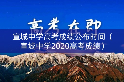 宣城中学高考成绩公布时间（宣城中学2020高考成绩）