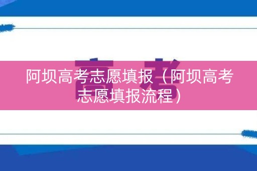 阿坝高考志愿填报（阿坝高考志愿填报流程）