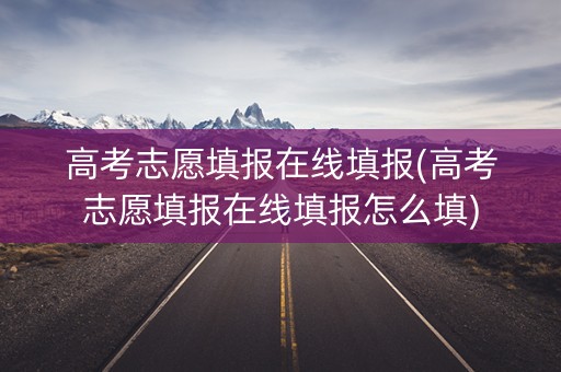 高考志愿填报在线填报(高考志愿填报在线填报怎么填)