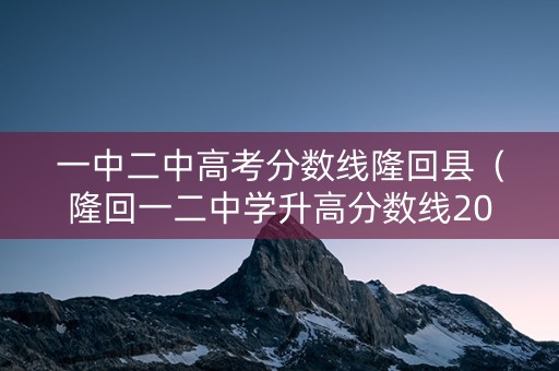 一中二中高考分数线隆回县（隆回一二中学升高分数线2020）