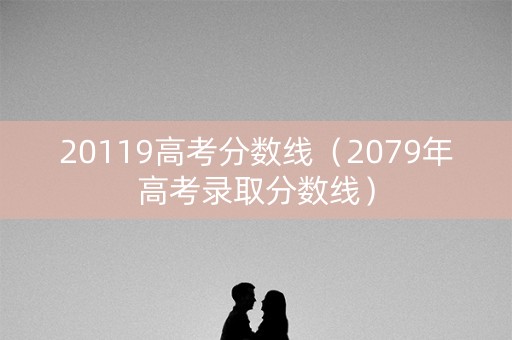 20119高考分数线(2079年高考录取分数线) 20119高考分数线(2079年高考录取分数线)