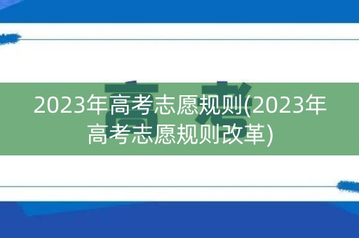 2023年高考志愿规则(2023年高考志愿规则改革)