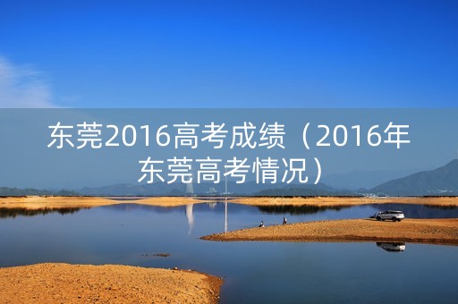 东莞2016高考成绩（2016年东莞高考情况）