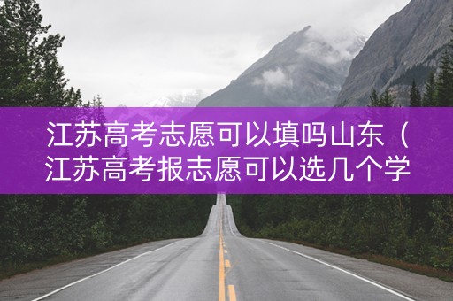 江苏高考志愿可以填吗山东（江苏高考报志愿可以选几个学校）